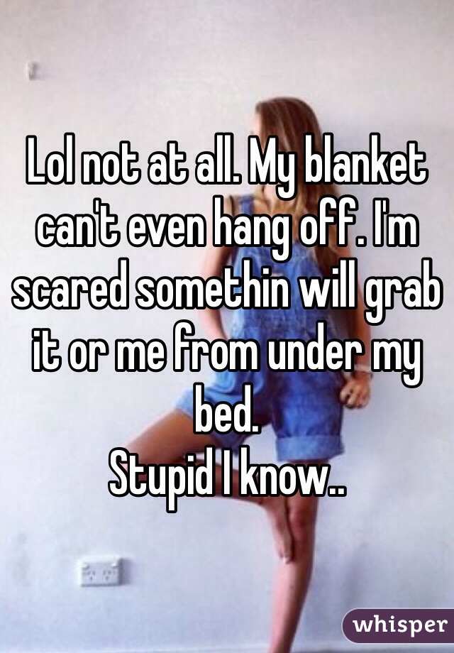 Lol not at all. My blanket can't even hang off. I'm scared somethin will grab it or me from under my bed. 
Stupid I know..