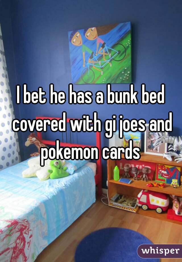 I bet he has a bunk bed covered with gi joes and pokemon cards 