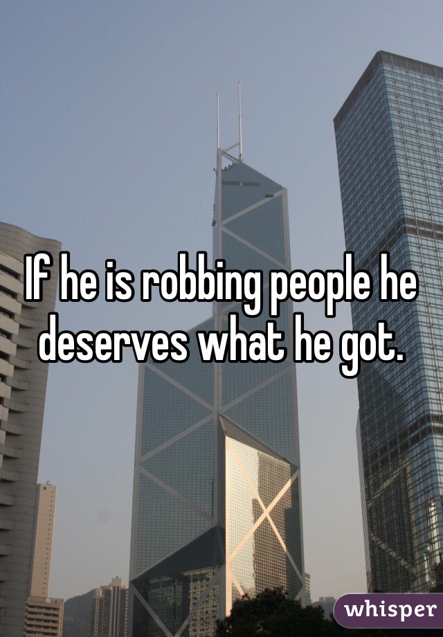 If he is robbing people he deserves what he got. 