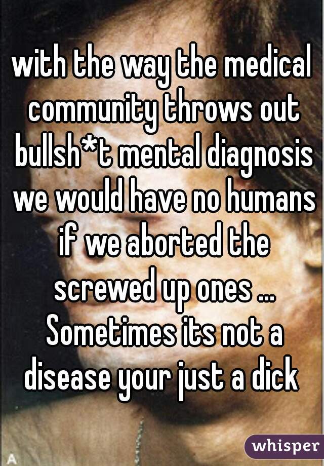 with the way the medical community throws out bullsh*t mental diagnosis we would have no humans if we aborted the screwed up ones ... Sometimes its not a disease your just a dick 