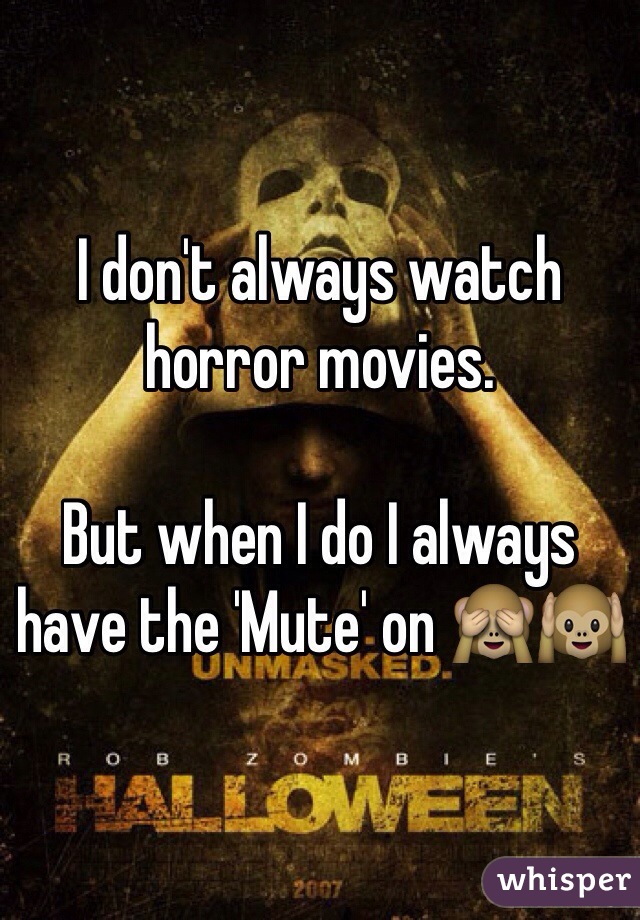 I don't always watch horror movies. 

But when I do I always have the 'Mute' on 🙈🙉