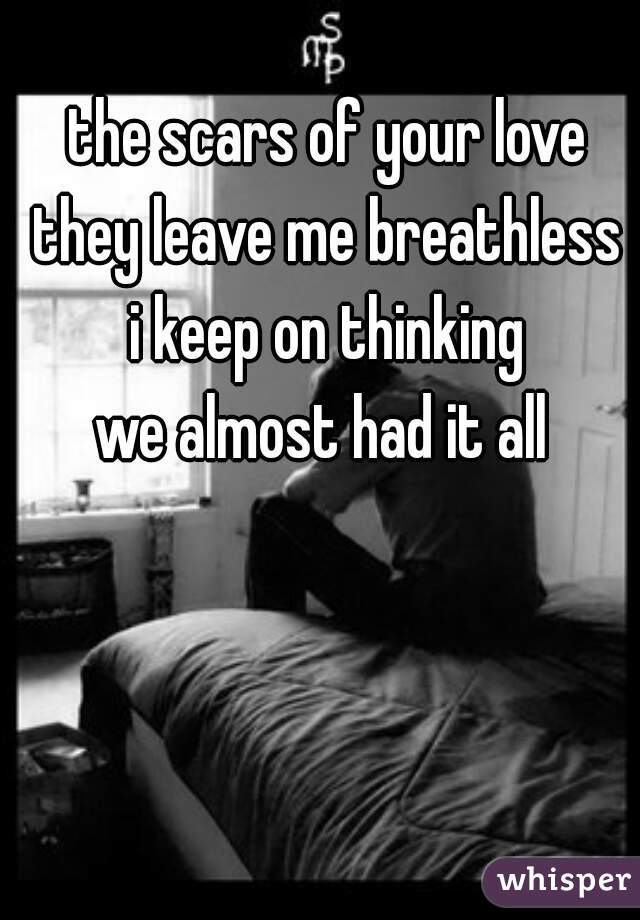 the scars of your love
they leave me breathless
i keep on thinking
we almost had it all 