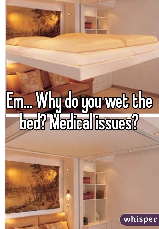 Em... Why do you wet the bed? Medical issues? 