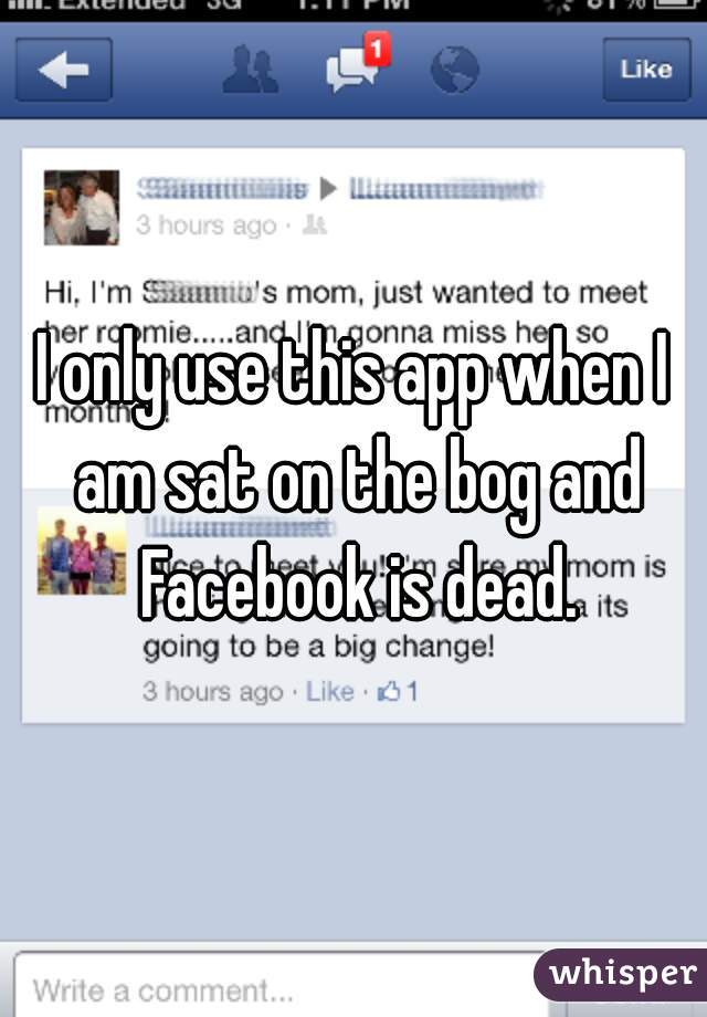 I only use this app when I am sat on the bog and Facebook is dead.