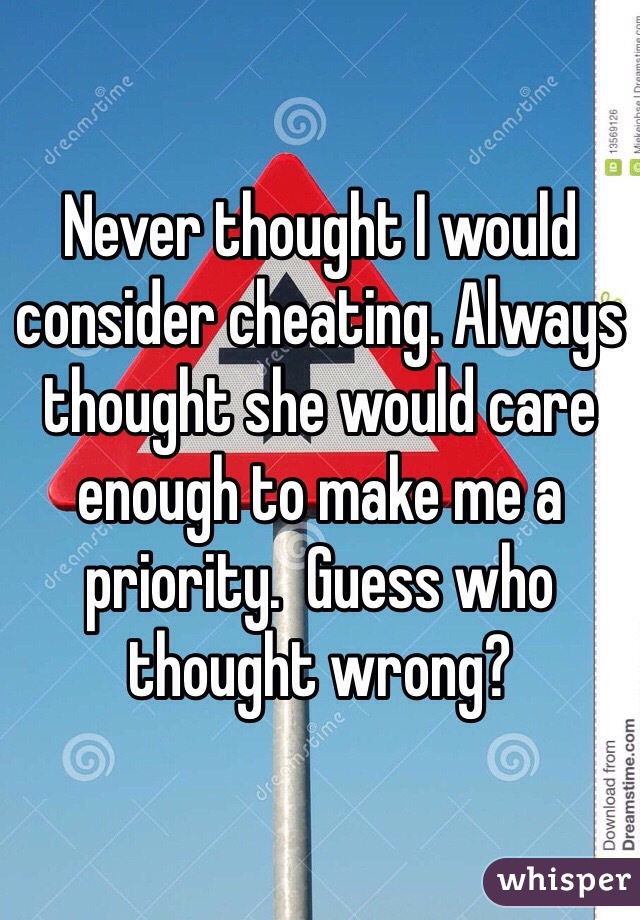 Never thought I would consider cheating. Always thought she would care enough to make me a priority.  Guess who thought wrong?