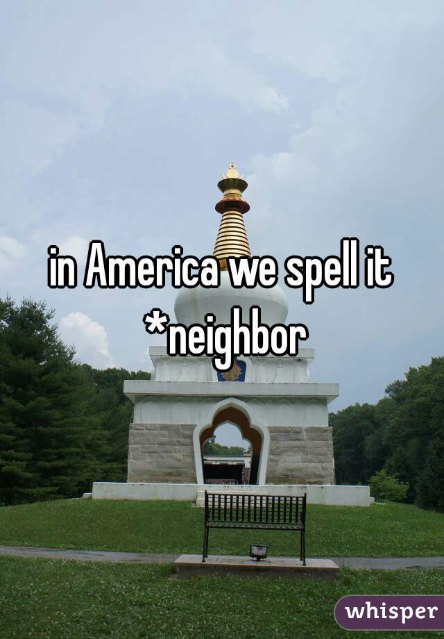 in America we spell it *neighbor