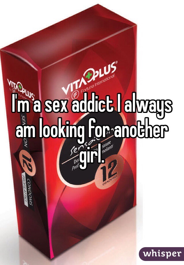I'm a sex addict I always am looking for another girl. 
