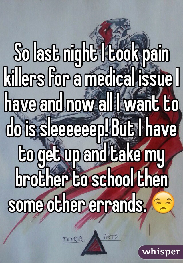 So last night I took pain killers for a medical issue I have and now all I want to do is sleeeeeep! But I have to get up and take my brother to school then some other errands. 😒