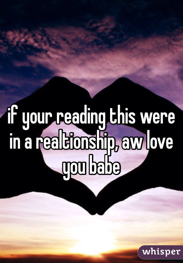 
if your reading this were in a realtionship, aw love you babe 