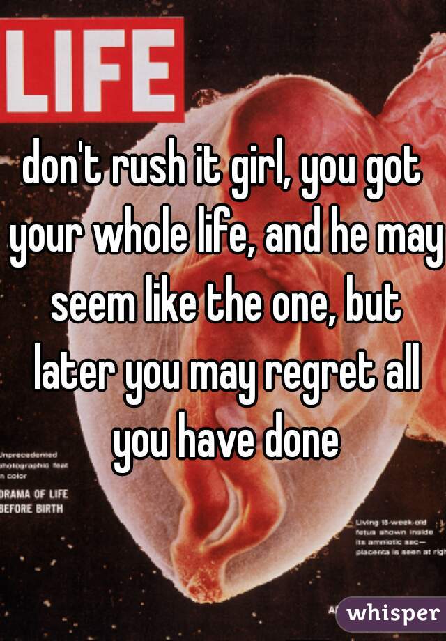 don't rush it girl, you got your whole life, and he may seem like the one, but later you may regret all you have done