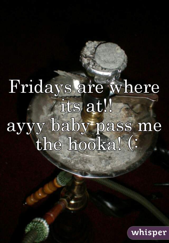 Fridays are where its at!!
ayyy baby pass me the hooka! (: