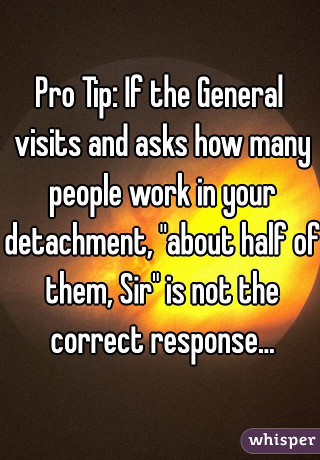 Pro Tip: If the General visits and asks how many people work in your detachment, "about half of them, Sir" is not the correct response...