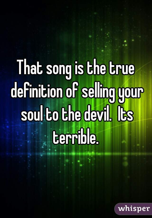 That song is the true definition of selling your soul to the devil.  Its terrible. 