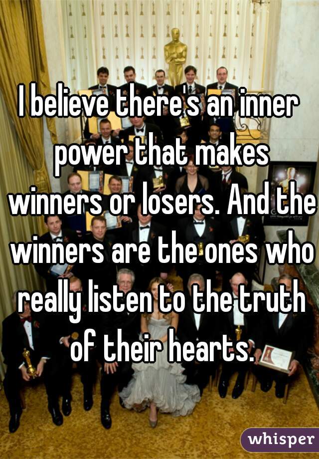 I believe there's an inner power that makes winners or losers. And the winners are the ones who really listen to the truth of their hearts.
 