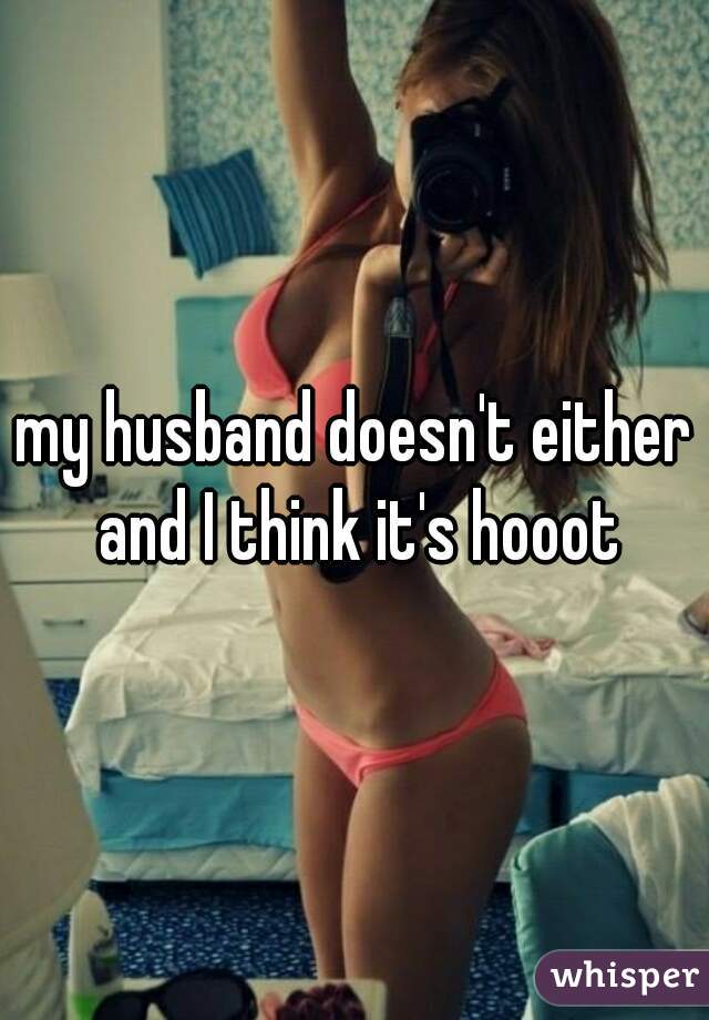 my husband doesn't either and I think it's hooot