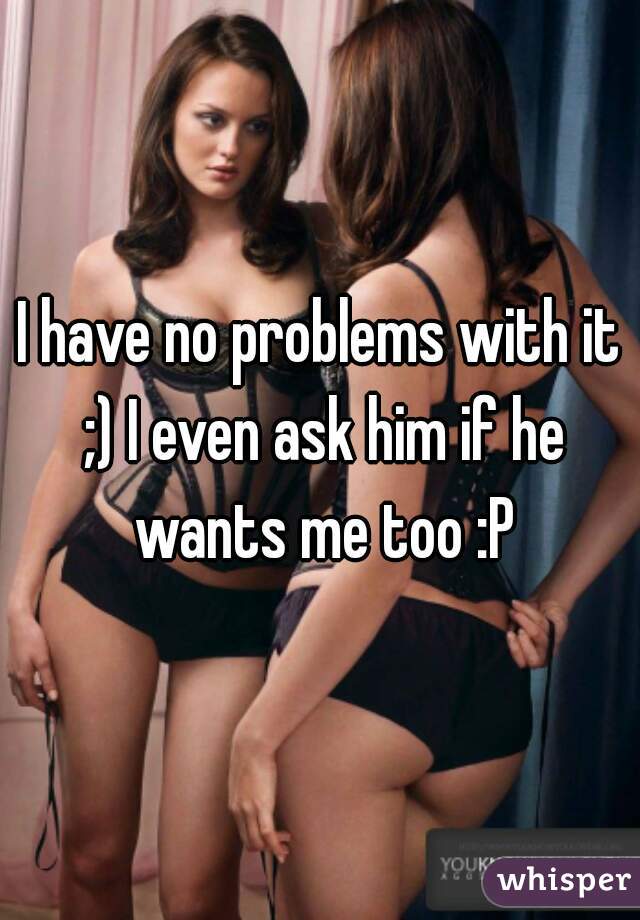 I have no problems with it ;) I even ask him if he wants me too :P