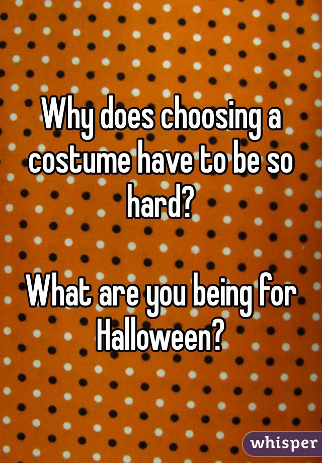 Why does choosing a costume have to be so hard?

What are you being for Halloween?