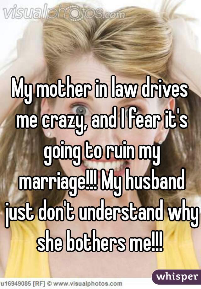 My mother in law drives me crazy, and I fear it's going to ruin my marriage!!! My husband just don't understand why she bothers me!!! 