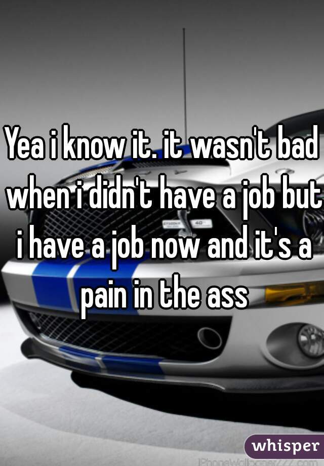 Yea i know it. it wasn't bad when i didn't have a job but i have a job now and it's a pain in the ass