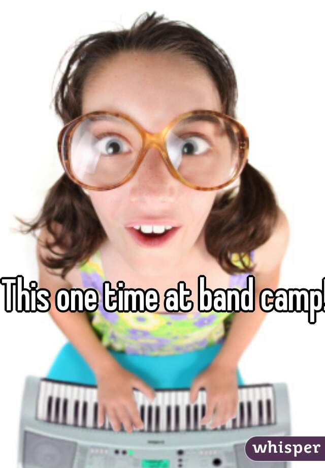This one time at band camp!