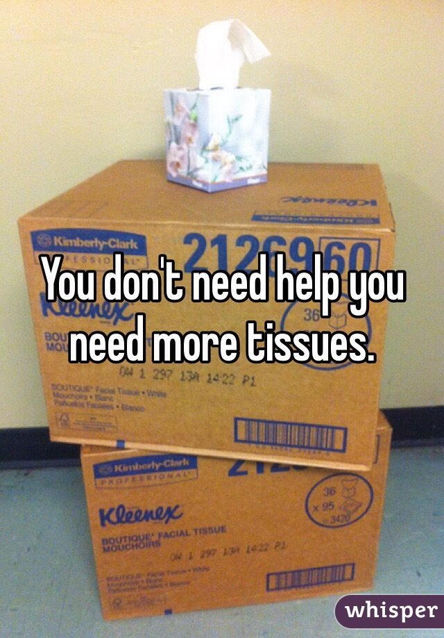 You don't need help you need more tissues. 