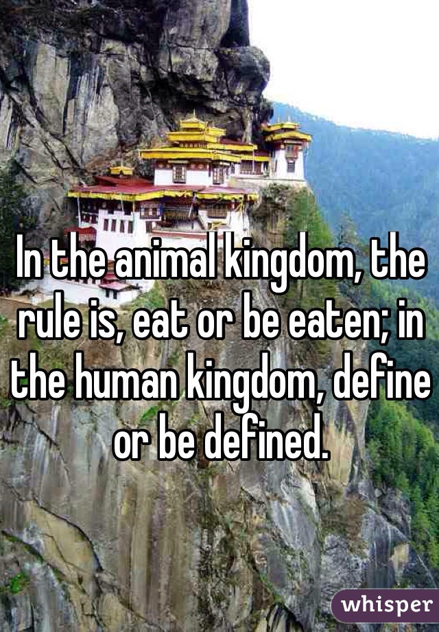 In the animal kingdom, the rule is, eat or be eaten; in the human kingdom, define or be defined.
