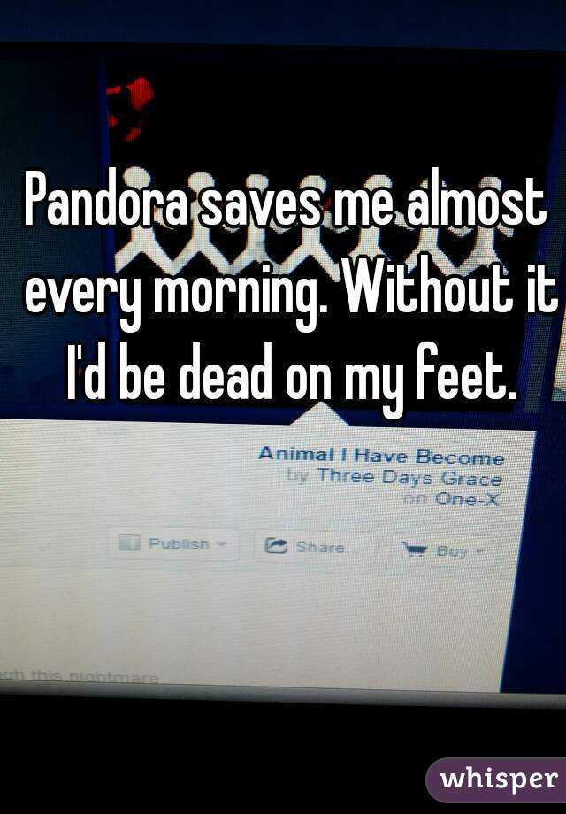 Pandora saves me almost every morning. Without it I'd be dead on my feet.