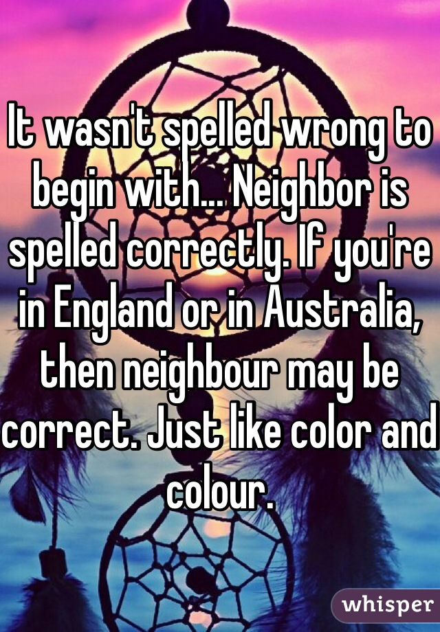 It wasn't spelled wrong to begin with... Neighbor is spelled correctly. If you're in England or in Australia, then neighbour may be correct. Just like color and colour. 