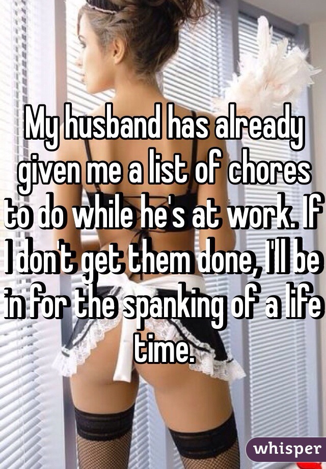 My husband has already given me a list of chores to do while he's at work. If I don't get them done, I'll be in for the spanking of a life time. 
