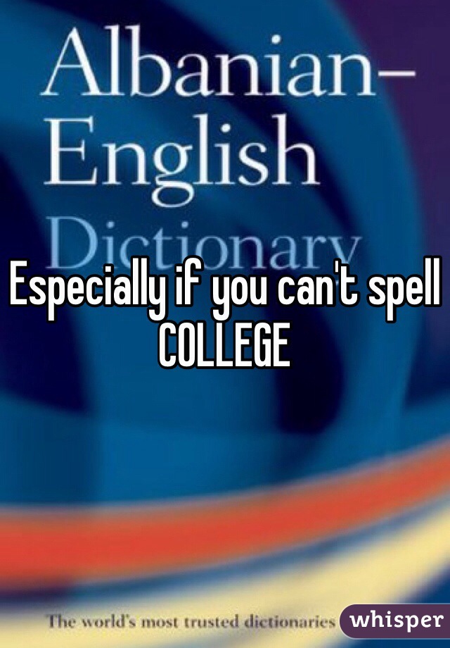 Especially if you can't spell COLLEGE