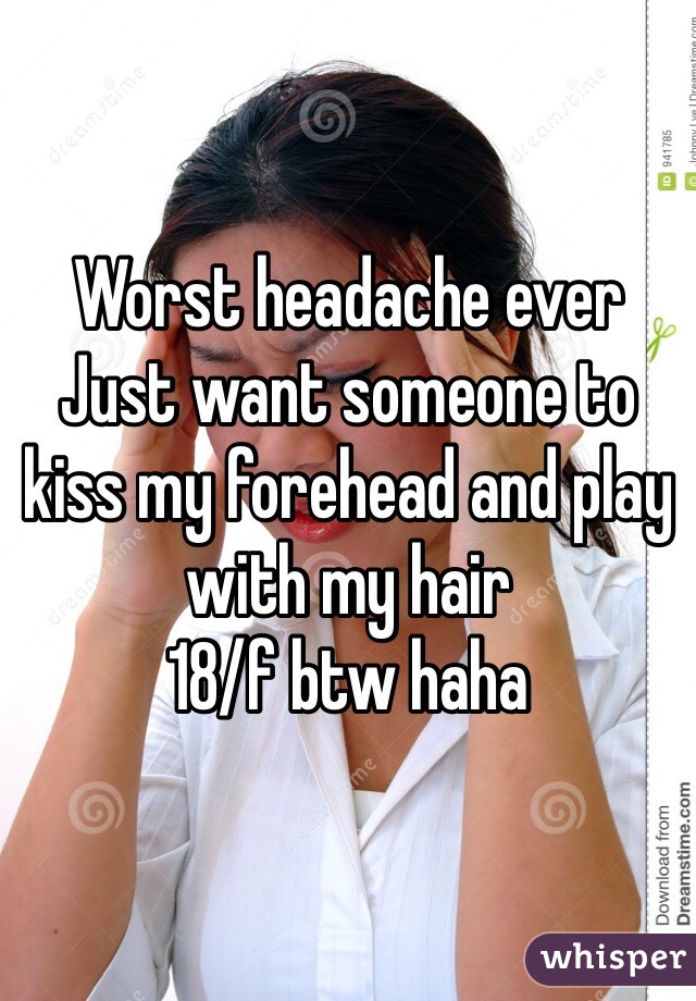 Worst headache ever
Just want someone to kiss my forehead and play with my hair 
18/f btw haha
