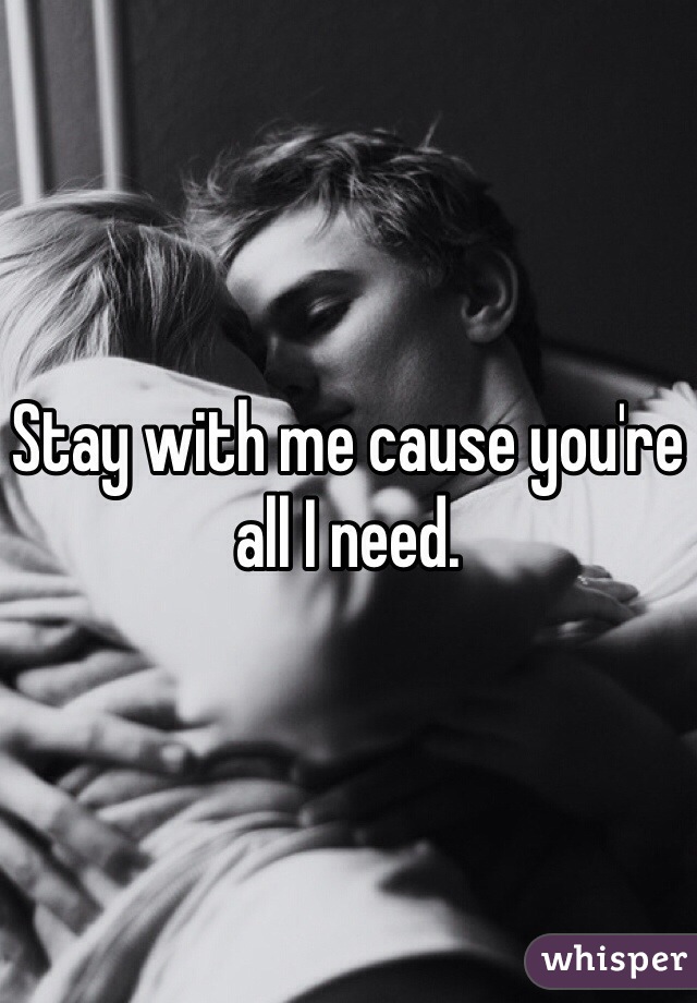 Stay with me cause you're all I need. 