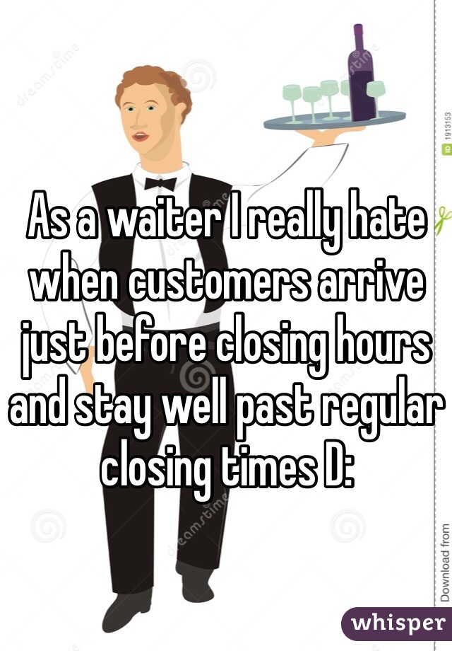 As a waiter I really hate when customers arrive just before closing hours and stay well past regular closing times D: