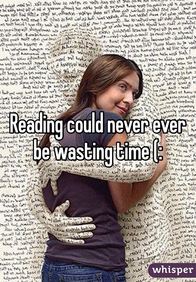 Reading could never ever be wasting time (: 