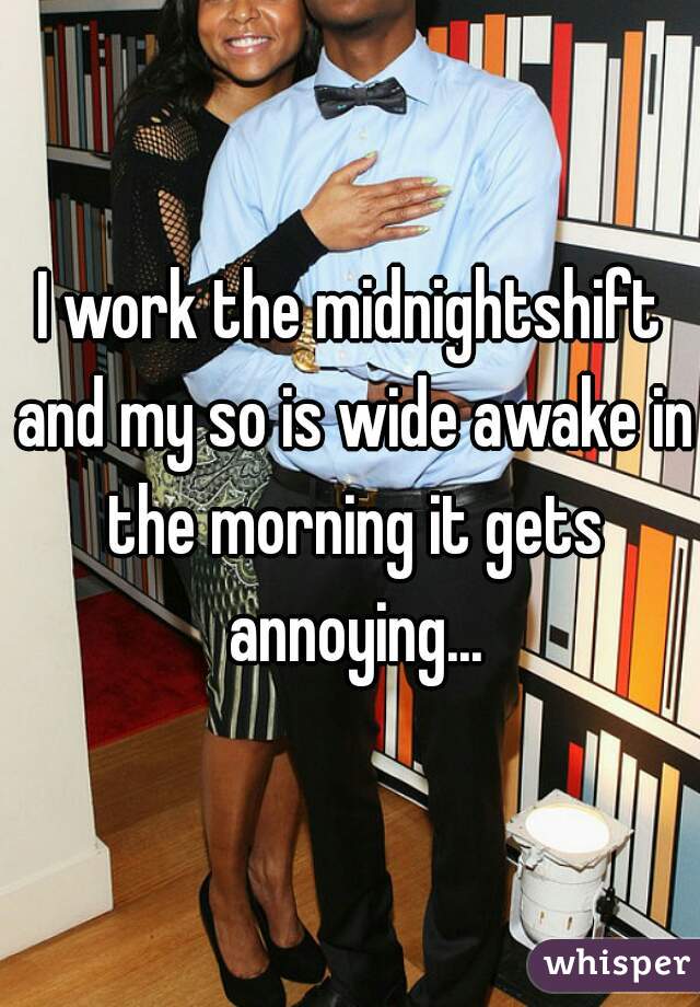 I work the midnightshift and my so is wide awake in the morning it gets annoying...