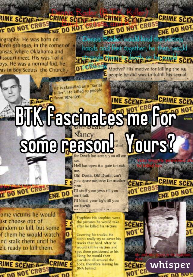 BTK fascinates me for some reason!   Yours?