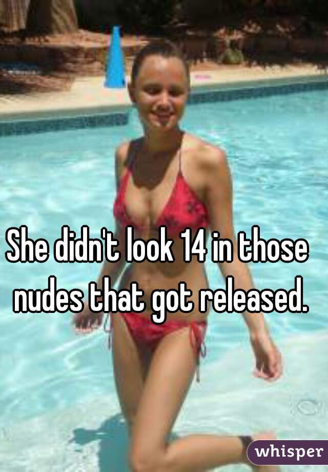 She didn't look 14 in those nudes that got released.