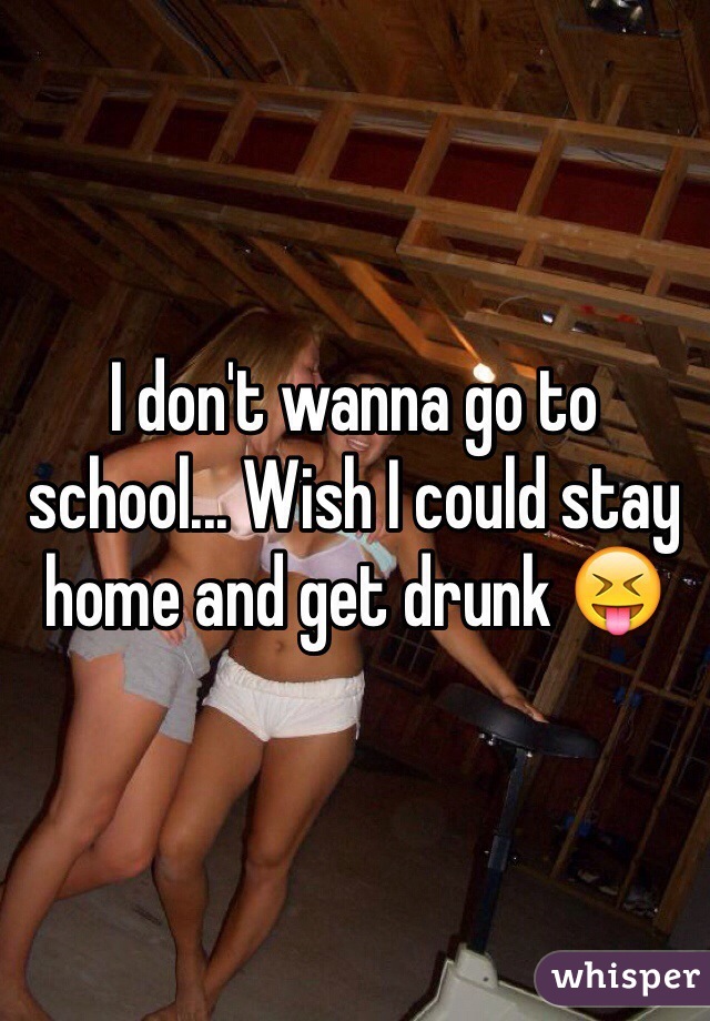 I don't wanna go to school... Wish I could stay home and get drunk 😝