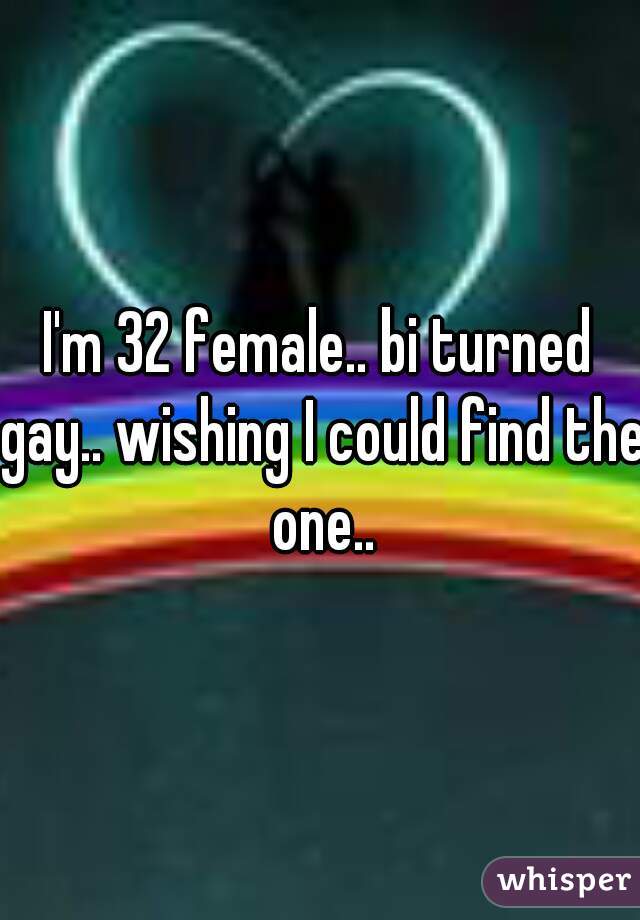 I'm 32 female.. bi turned gay.. wishing I could find the one..