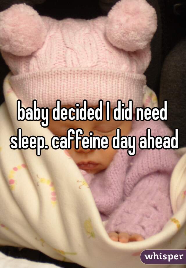 baby decided I did need sleep. caffeine day ahead