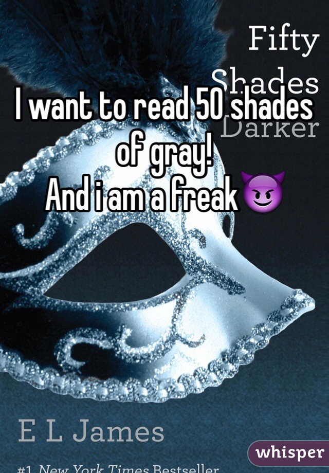 I want to read 50 shades of gray!
And i am a freak😈