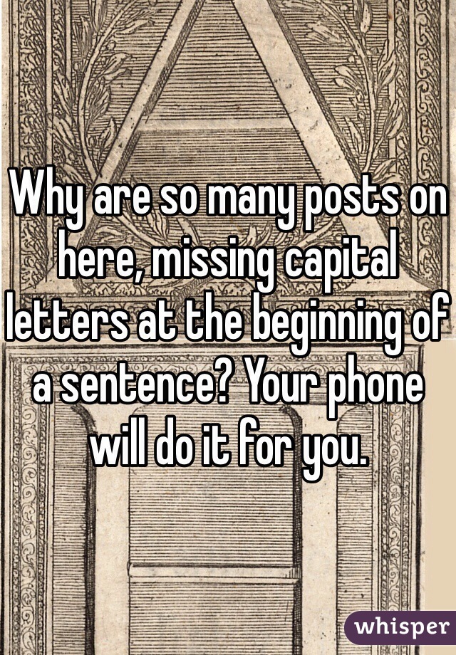 Why are so many posts on here, missing capital letters at the beginning of a sentence? Your phone will do it for you. 