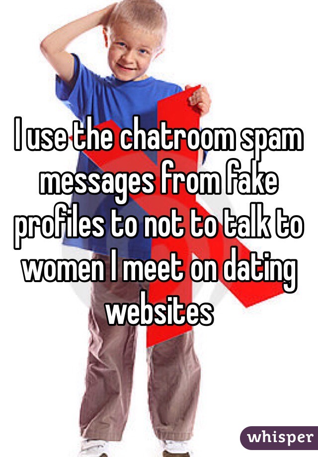 I use the chatroom spam messages from fake profiles to not to talk to women I meet on dating websites 