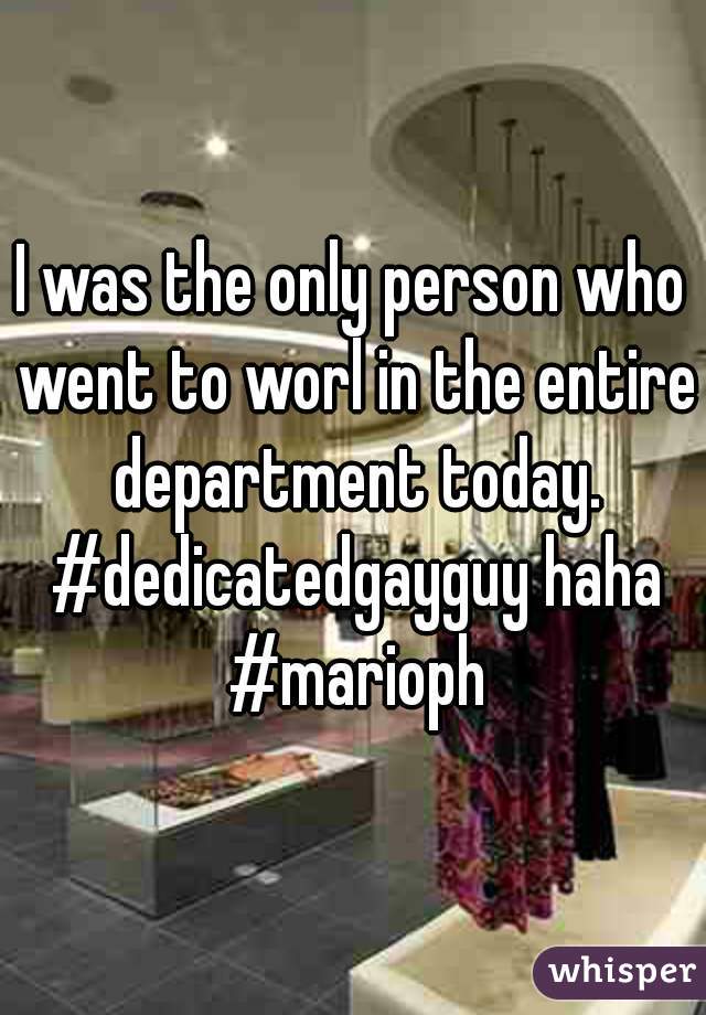 I was the only person who went to worl in the entire department today. #dedicatedgayguy haha #marioph