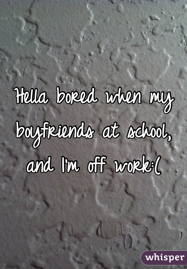Hella bored when my boyfriends at school, and I'm off work:(