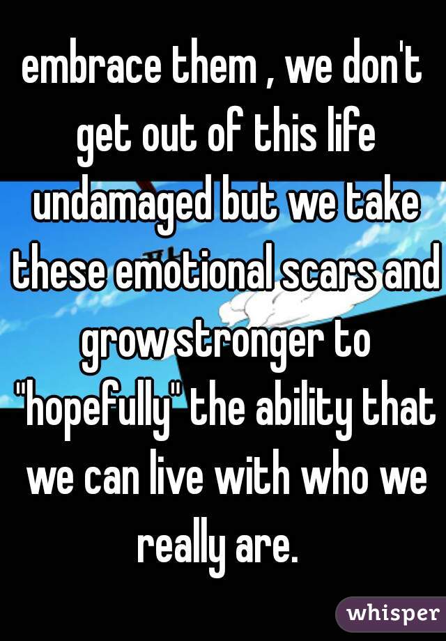 embrace them , we don't get out of this life undamaged but we take these emotional scars and grow stronger to "hopefully" the ability that we can live with who we really are.  