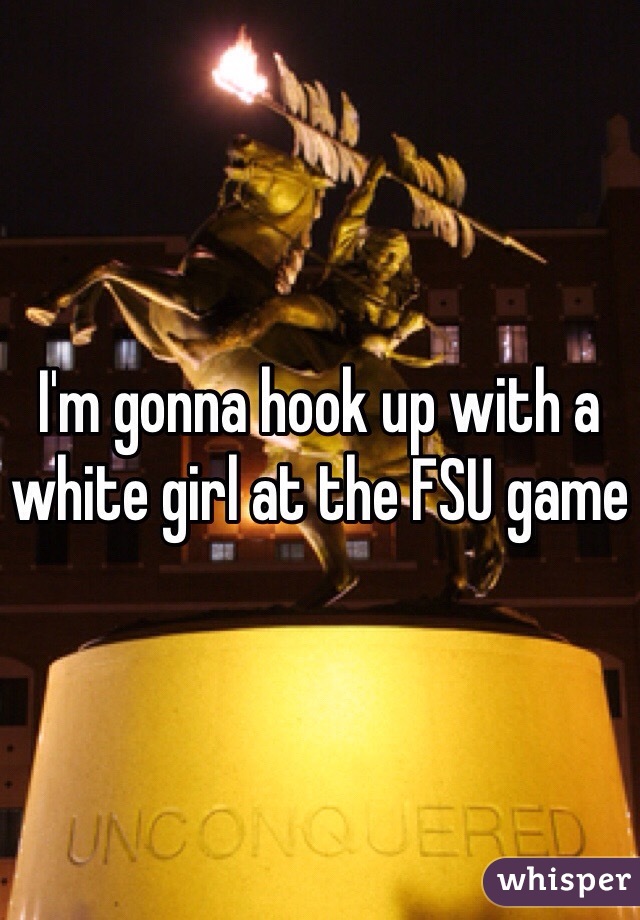 I'm gonna hook up with a white girl at the FSU game 