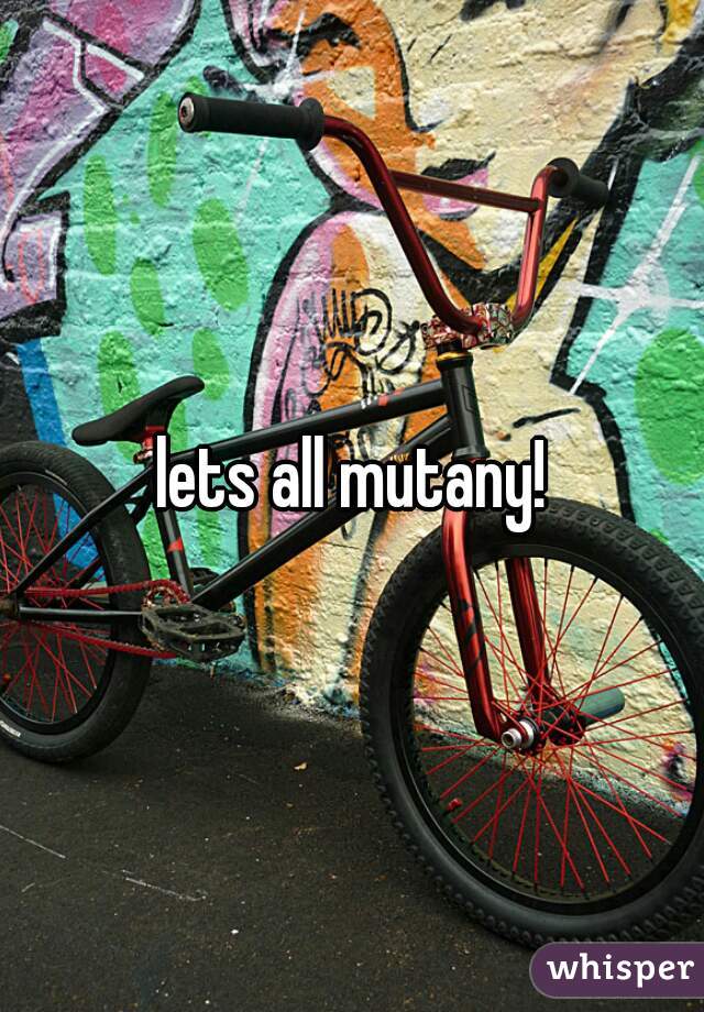 lets all mutany!