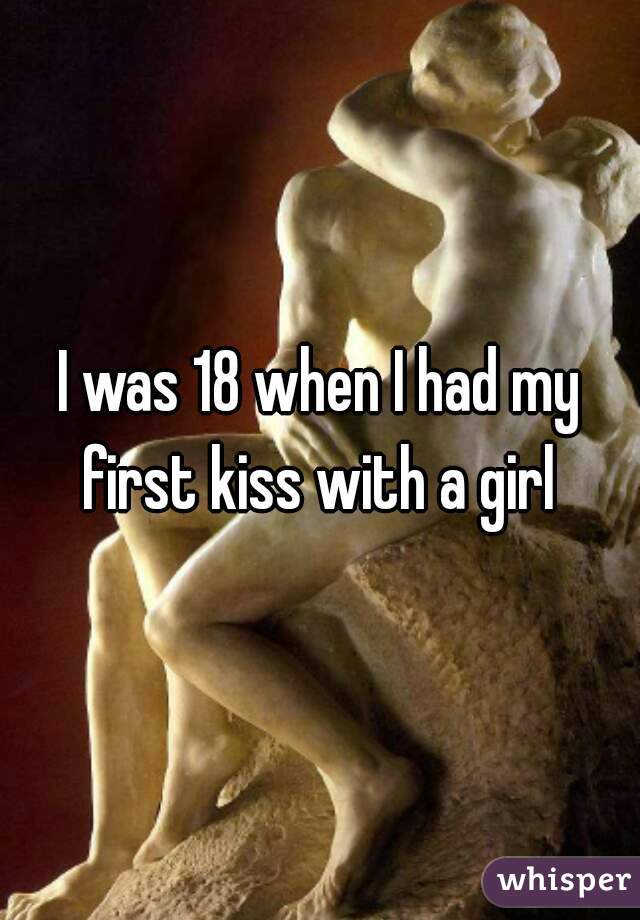 I was 18 when I had my first kiss with a girl 