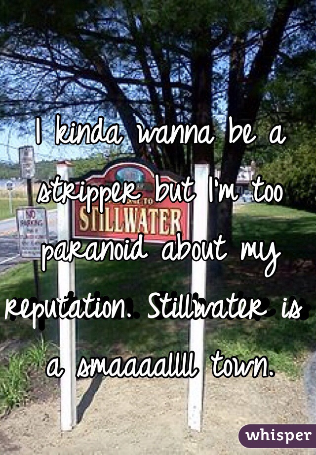 I kinda wanna be a stripper but I'm too paranoid about my reputation. Stillwater is a smaaaallll town.
